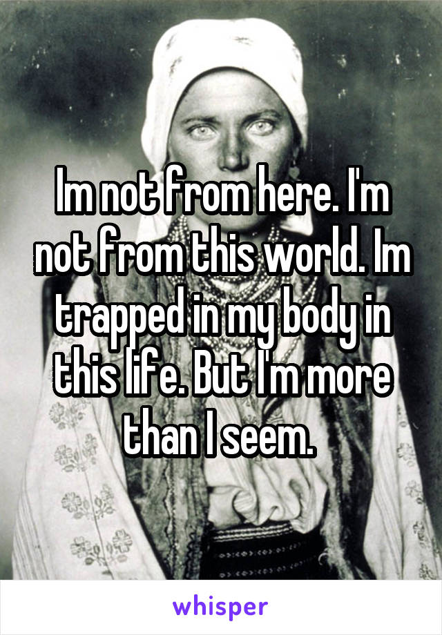 Im not from here. I'm not from this world. Im trapped in my body in this life. But I'm more than I seem. 