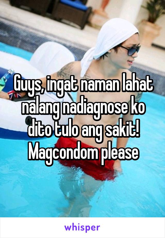 Guys, ingat naman lahat nalang nadiagnose ko dito tulo ang sakit! Magcondom please