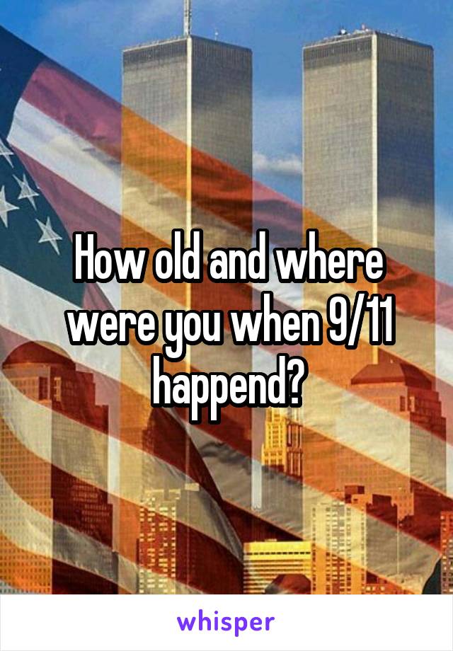 How old and where were you when 9/11 happend?