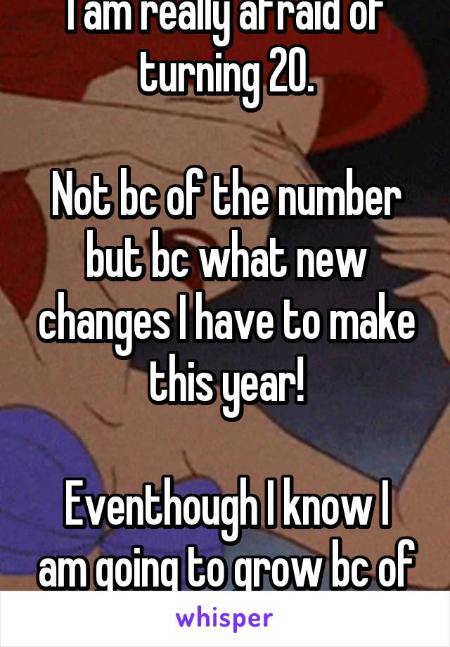 I am really afraid of turning 20.

Not bc of the number but bc what new changes I have to make this year!

Eventhough I know I am going to grow bc of it!