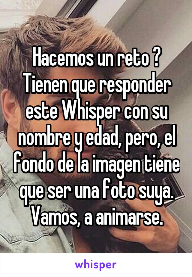 Hacemos un reto ?
Tienen que responder este Whisper con su nombre y edad, pero, el fondo de la imagen tiene que ser una foto suya.
Vamos, a animarse.