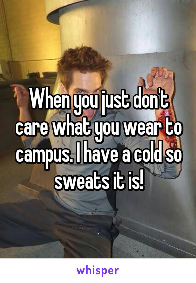 When you just don't care what you wear to campus. I have a cold so sweats it is!