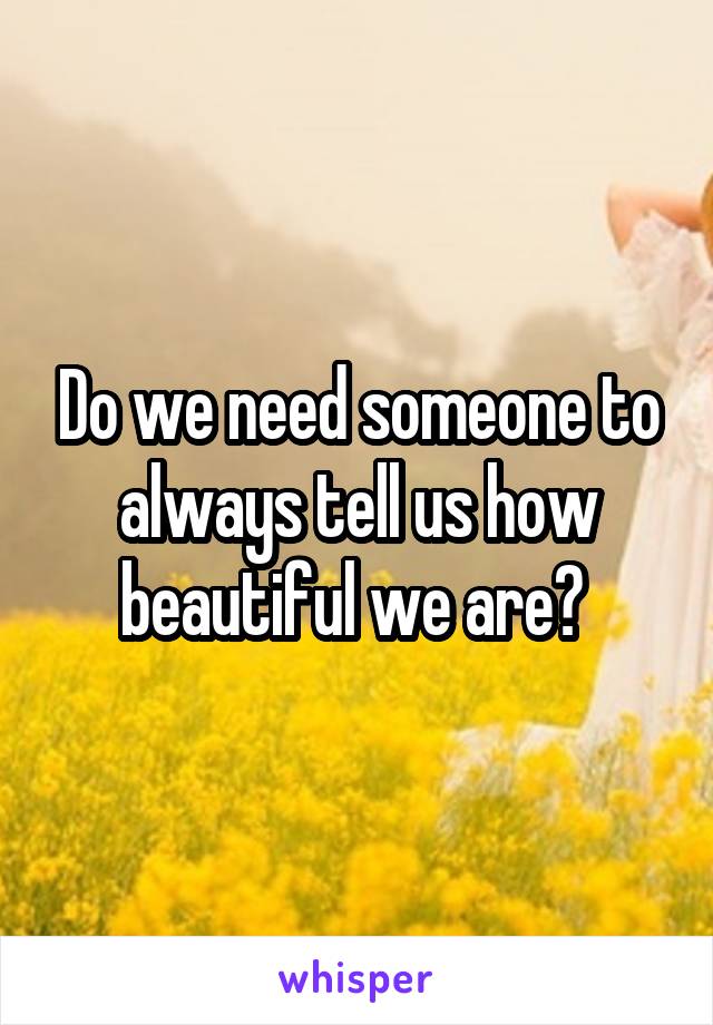 Do we need someone to always tell us how beautiful we are? 