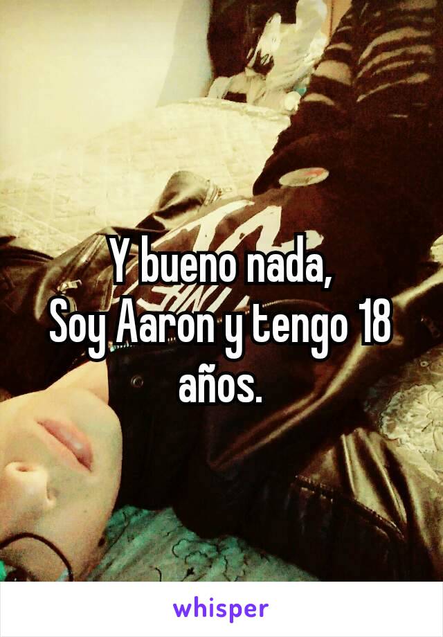 Y bueno nada,
Soy Aaron y tengo 18 años.