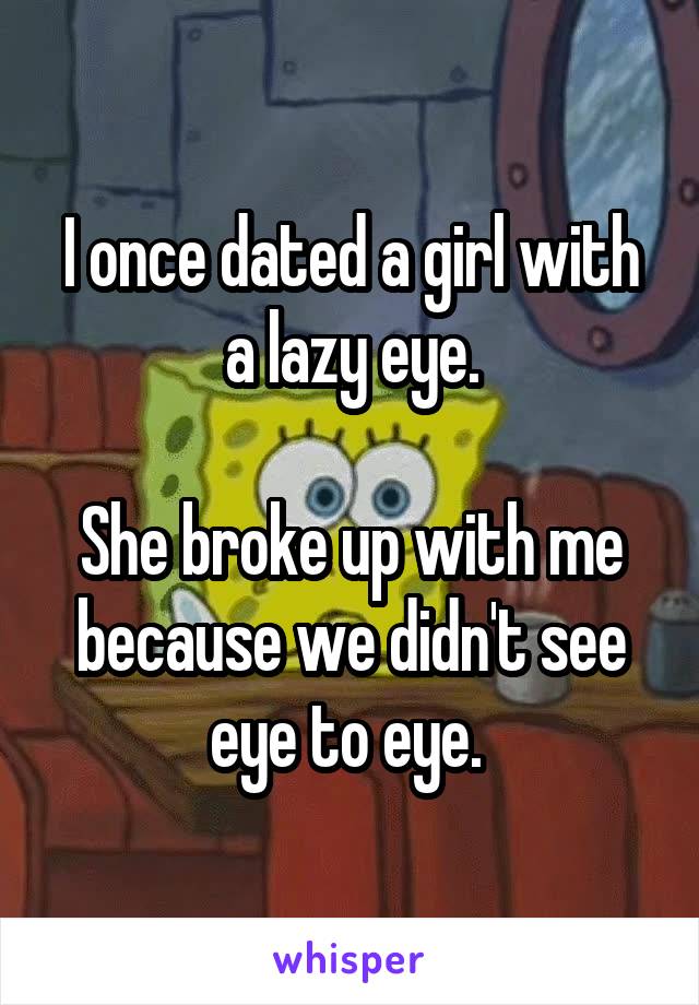 I once dated a girl with a lazy eye.

She broke up with me because we didn't see eye to eye. 