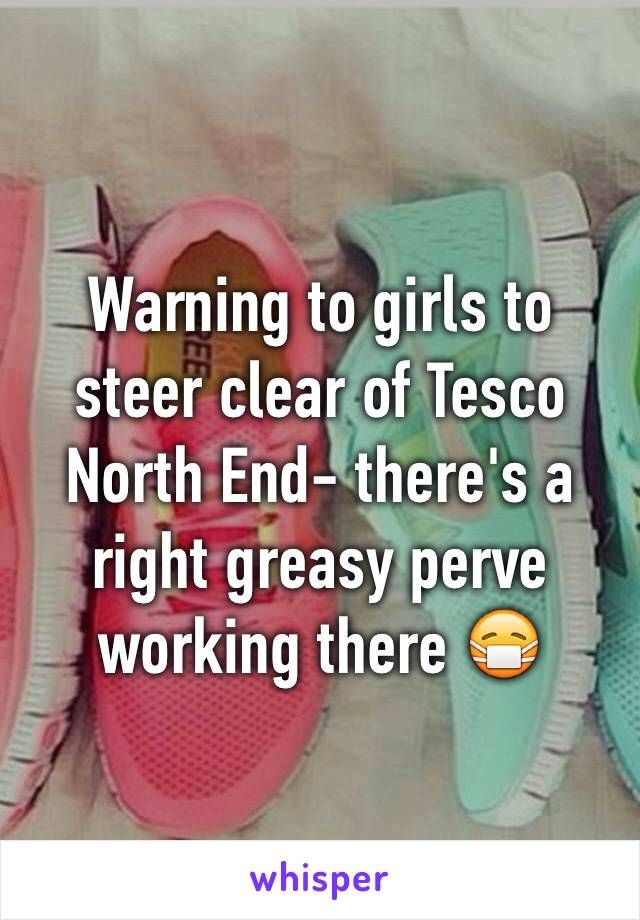 Warning to girls to steer clear of Tesco North End- there's a right greasy perve working there 😷