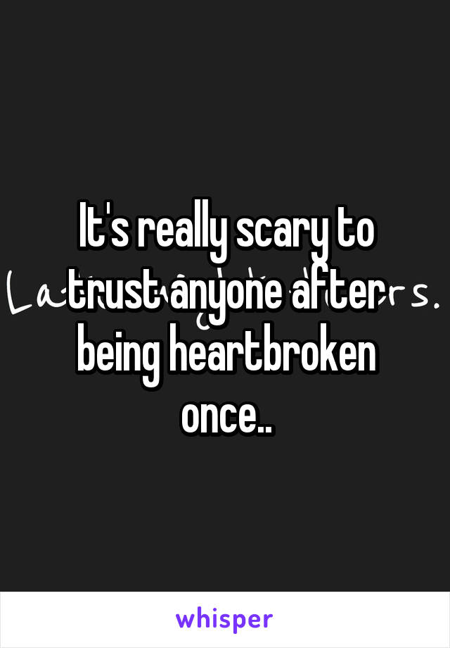 It's really scary to trust anyone after being heartbroken once..