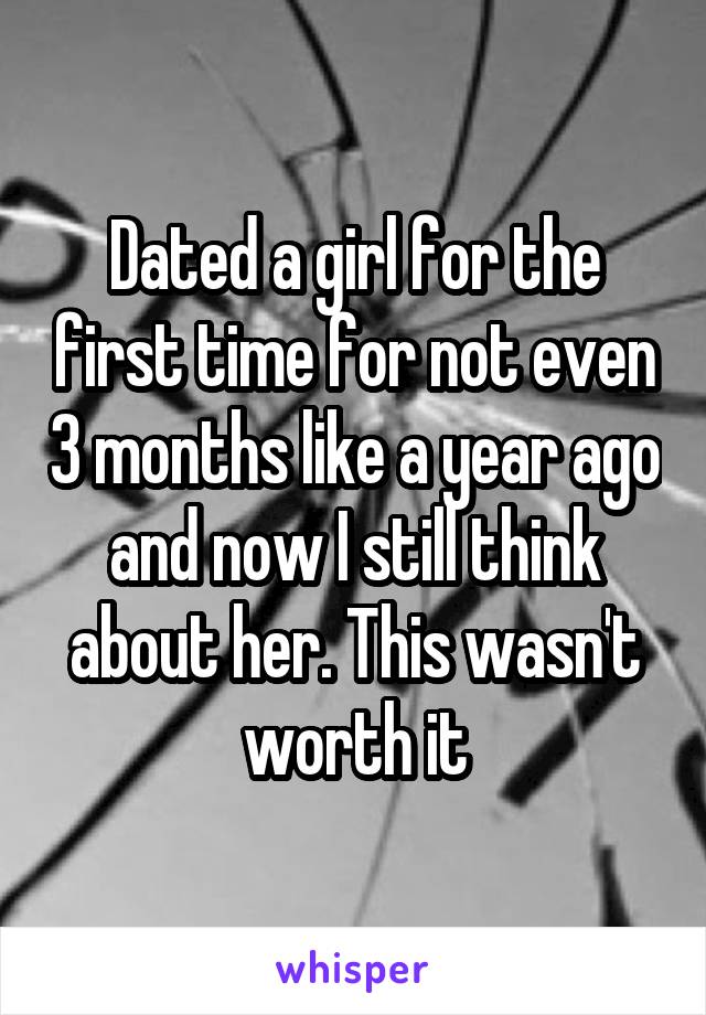 Dated a girl for the first time for not even 3 months like a year ago and now I still think about her. This wasn't worth it