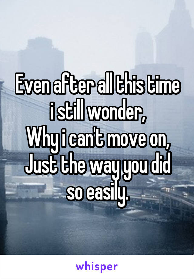 Even after all this time i still wonder,
Why i can't move on,
Just the way you did so easily.