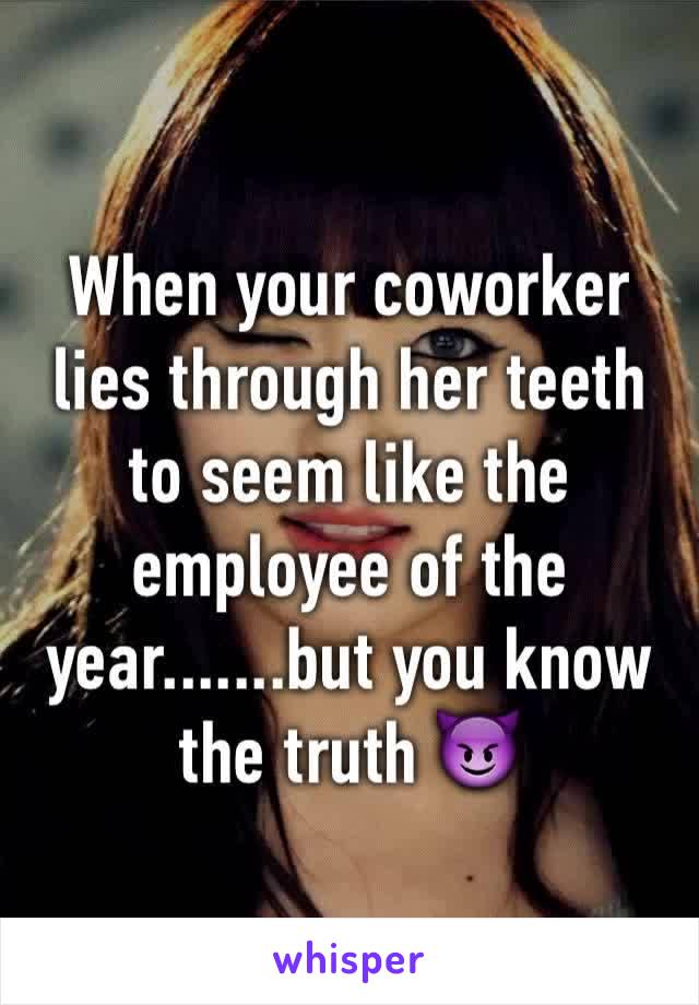 When your coworker lies through her teeth to seem like the employee of the year.......but you know the truth 😈