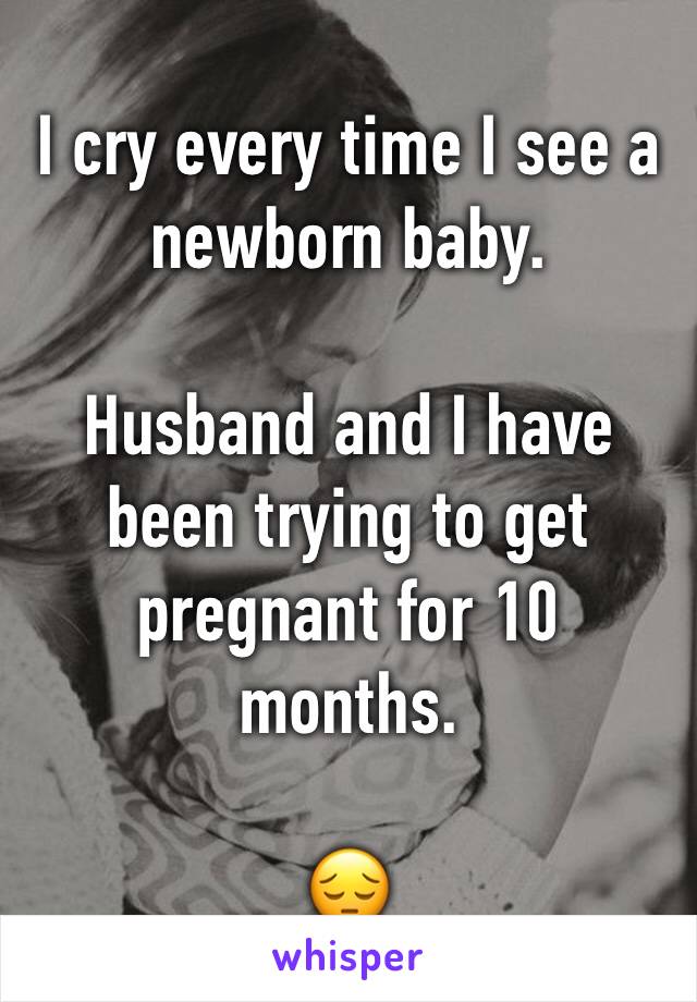 I cry every time I see a newborn baby. 

Husband and I have been trying to get pregnant for 10 months.

😔