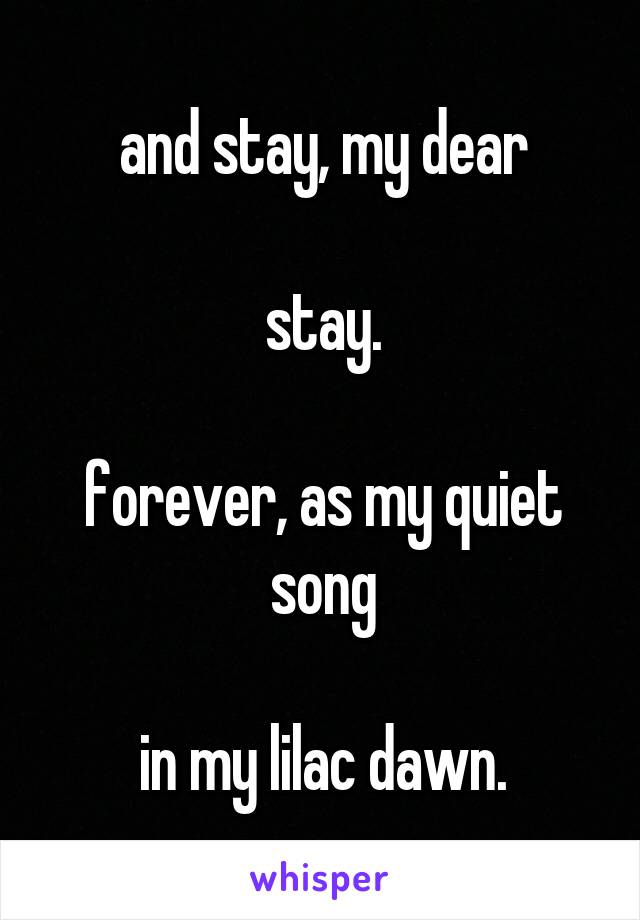 and stay, my dear

stay.

forever, as my quiet song

in my lilac dawn.