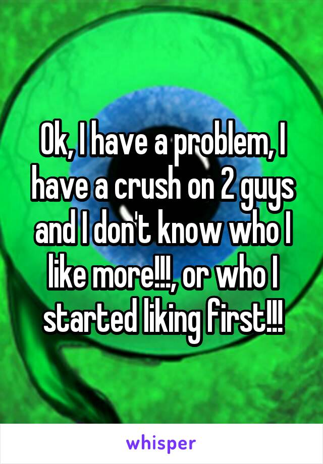 Ok, I have a problem, I have a crush on 2 guys and I don't know who I like more!!!, or who I started liking first!!!