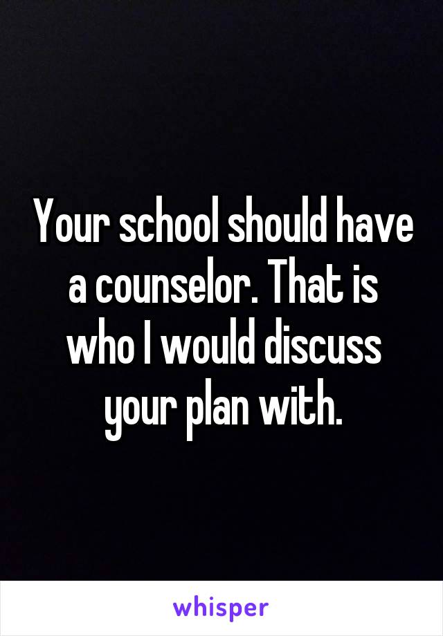 Your school should have a counselor. That is who I would discuss your plan with.