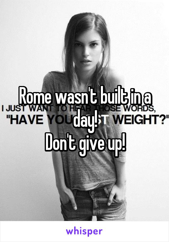 Rome wasn't built in a day!
Don't give up!