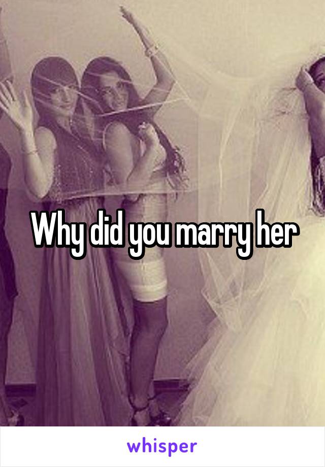 Why did you marry her