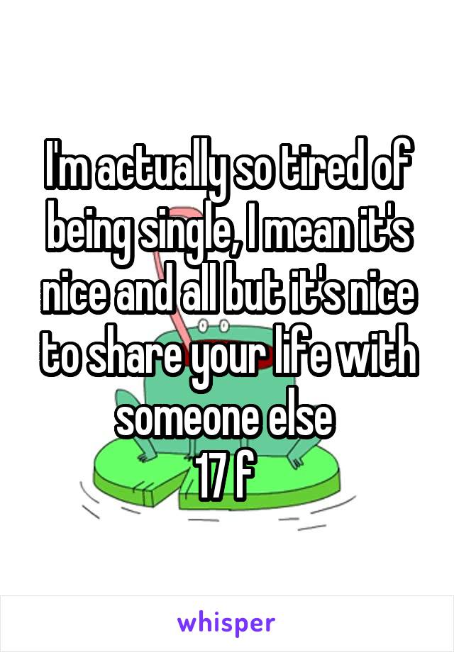 I'm actually so tired of being single, I mean it's nice and all but it's nice to share your life with someone else 
17 f 