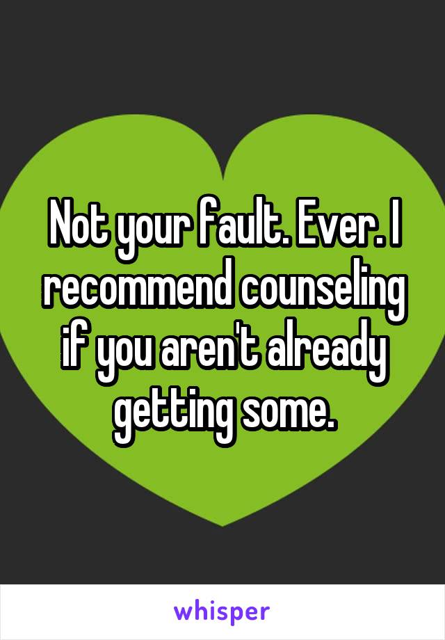 Not your fault. Ever. I recommend counseling if you aren't already getting some.