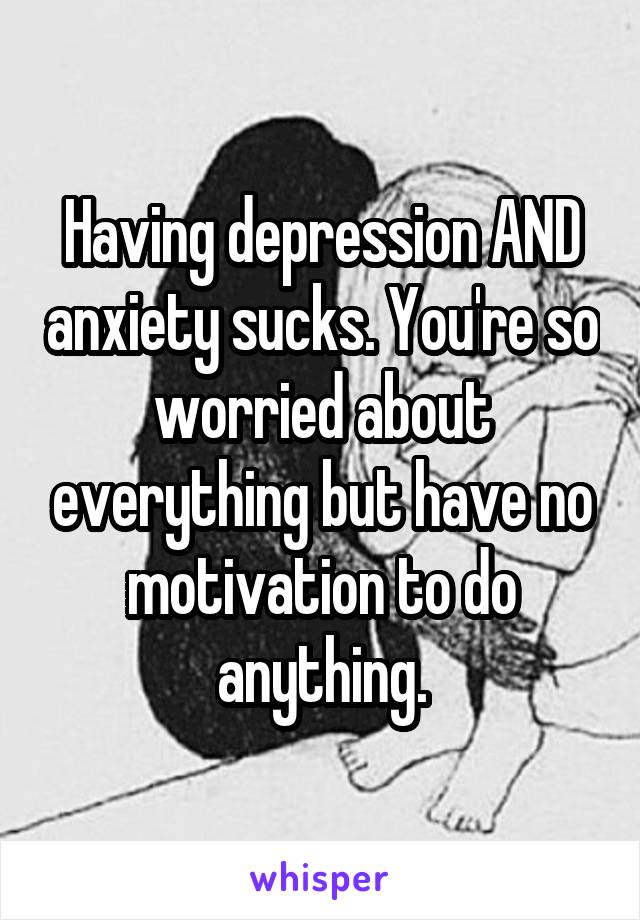 Having depression AND anxiety sucks. You're so worried about everything but have no motivation to do anything.