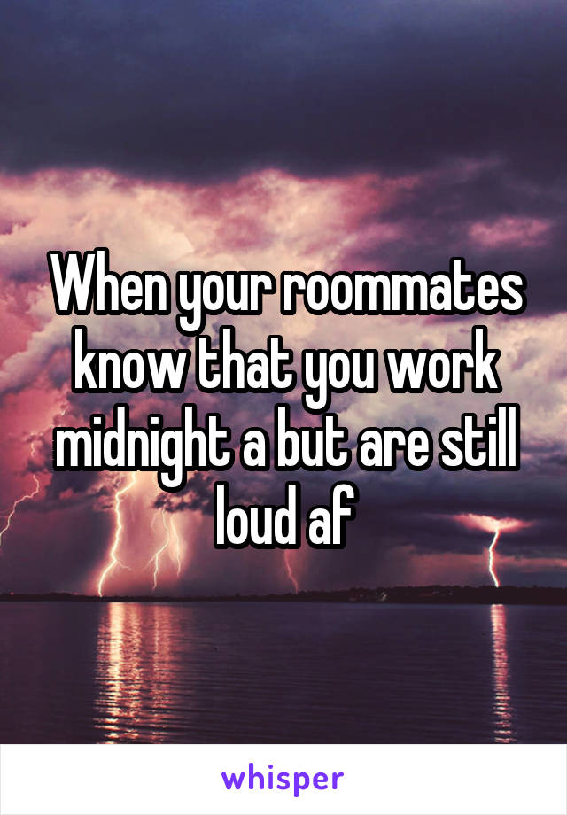 When your roommates know that you work midnight a but are still loud af