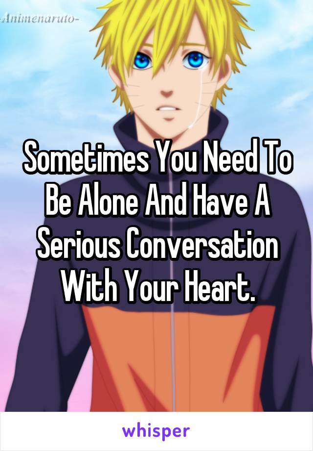 Sometimes You Need To Be Alone And Have A Serious Conversation With Your Heart.