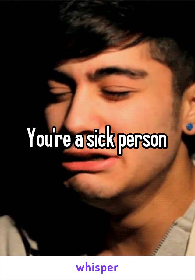 You're a sick person 