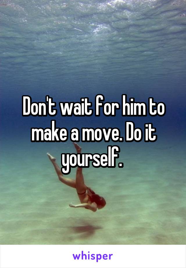 Don't wait for him to make a move. Do it yourself. 