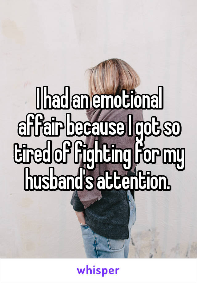 I had an emotional affair because I got so tired of fighting for my husband's attention. 