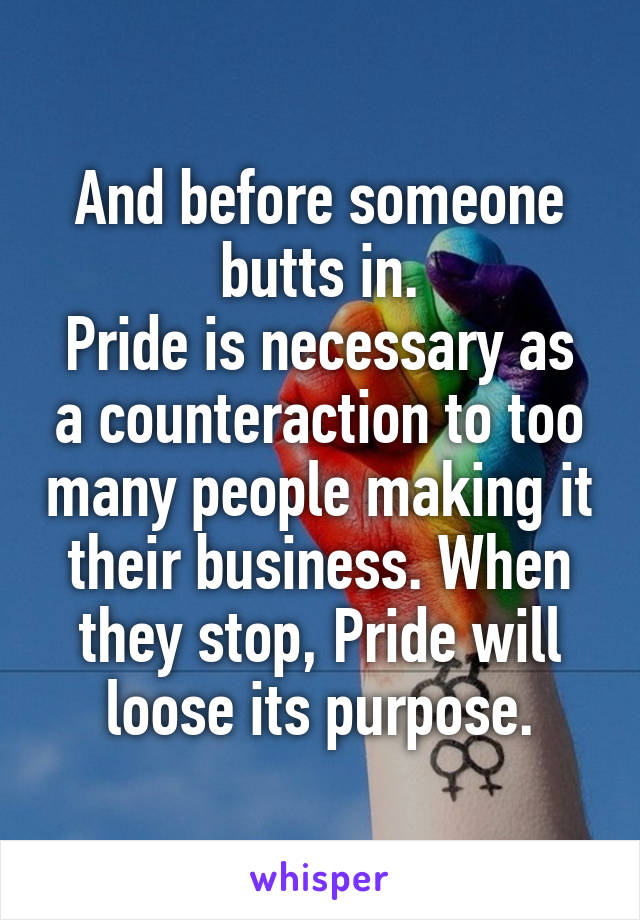 And before someone butts in.
Pride is necessary as a counteraction to too many people making it their business. When they stop, Pride will loose its purpose.