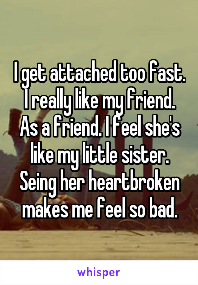 I get attached too fast.
I really like my friend. As a friend. I feel she's like my little sister. Seing her heartbroken makes me feel so bad.