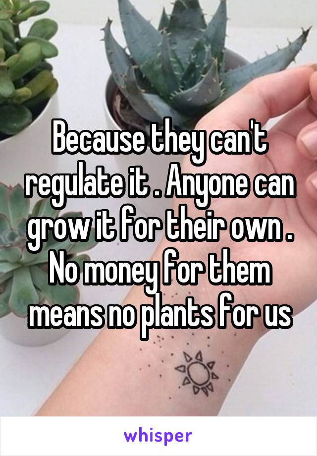 Because they can't regulate it . Anyone can grow it for their own . No money for them means no plants for us