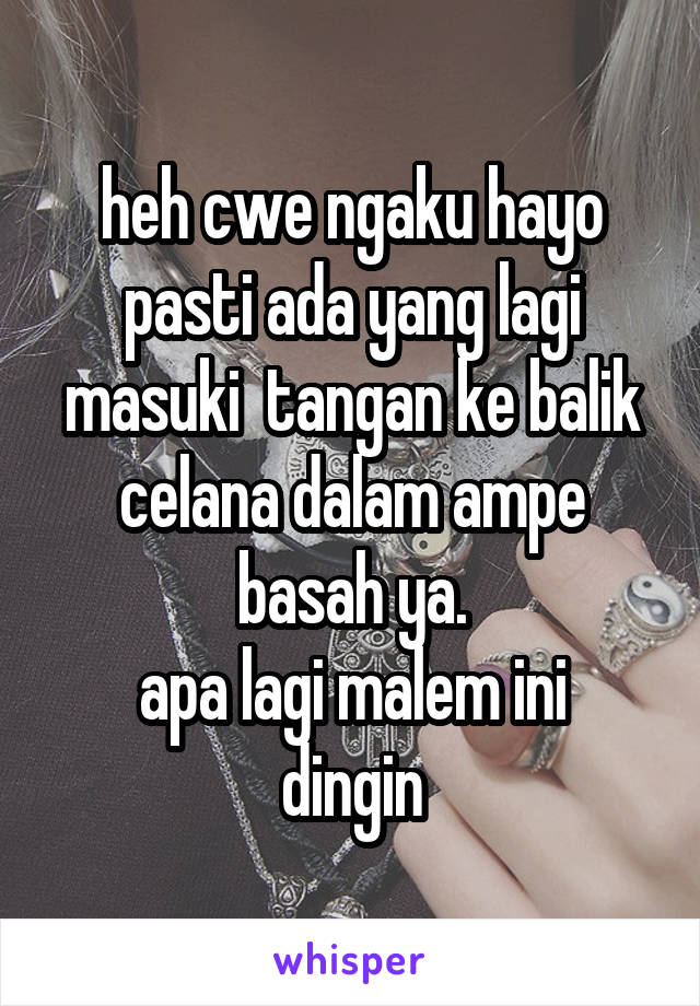 heh cwe ngaku hayo pasti ada yang lagi masuki  tangan ke balik celana dalam ampe basah ya.
apa lagi malem ini dingin