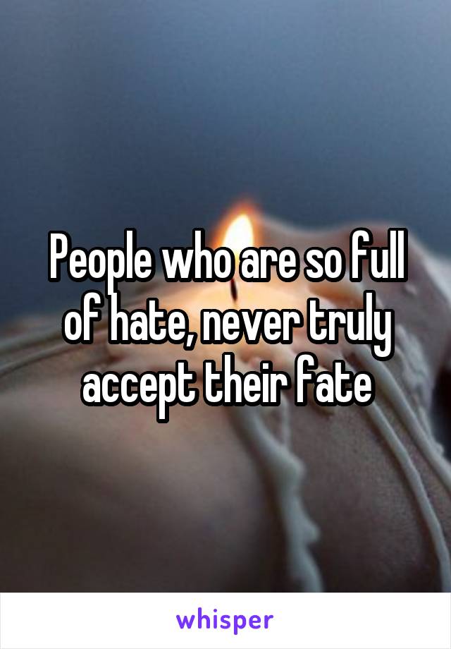 People who are so full of hate, never truly accept their fate