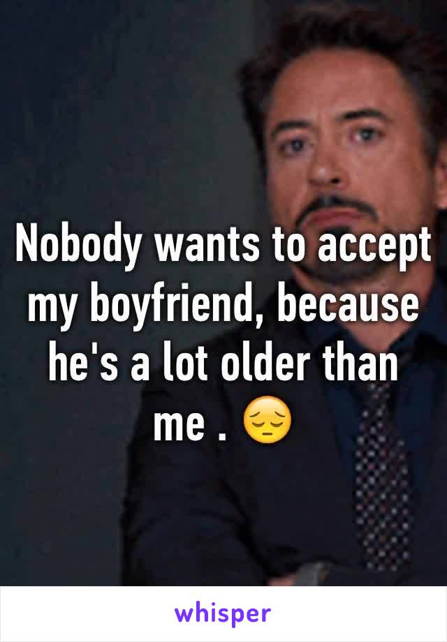 Nobody wants to accept my boyfriend, because he's a lot older than me . 😔