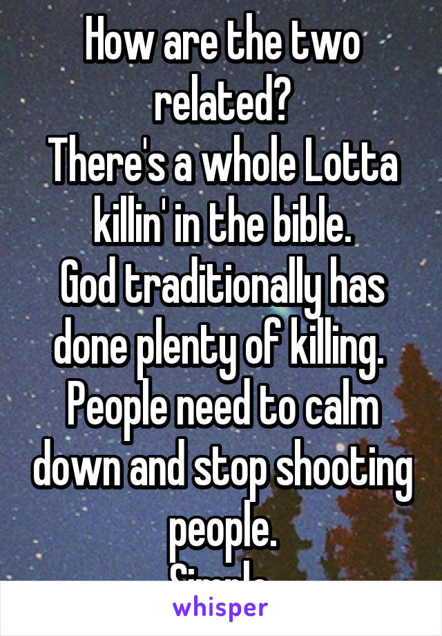 How are the two related?
There's a whole Lotta killin' in the bible.
God traditionally has done plenty of killing. 
People need to calm down and stop shooting people.
Simple.