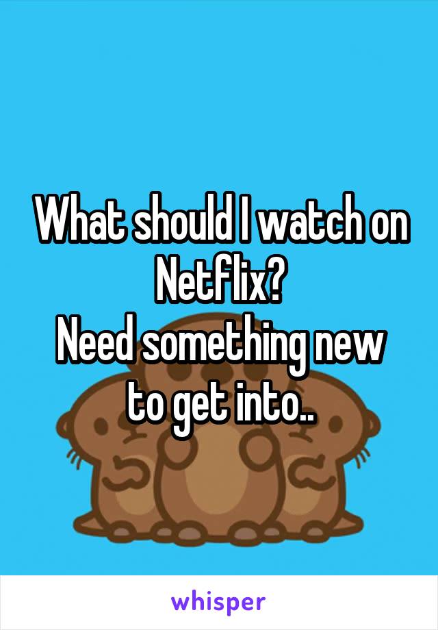 What should I watch on Netflix?
Need something new to get into..