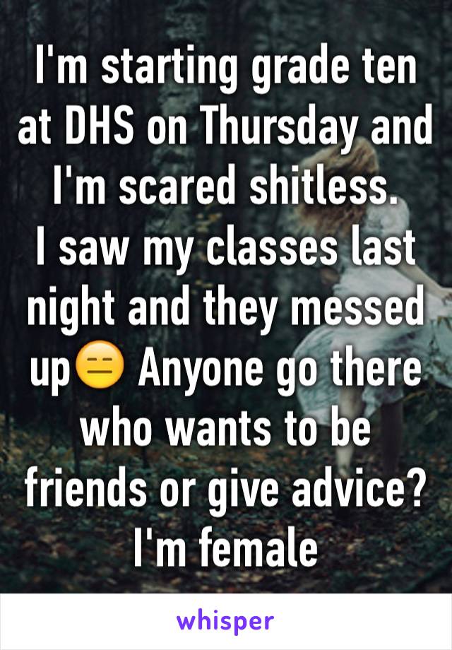 I'm starting grade ten at DHS on Thursday and I'm scared shitless. 
I saw my classes last night and they messed up😑 Anyone go there who wants to be friends or give advice? I'm female