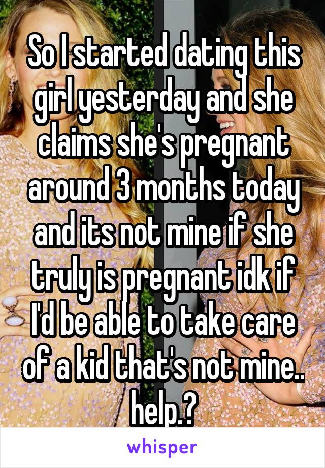 So I started dating this girl yesterday and she claims she's pregnant around 3 months today and its not mine if she truly is pregnant idk if I'd be able to take care of a kid that's not mine.. help.?