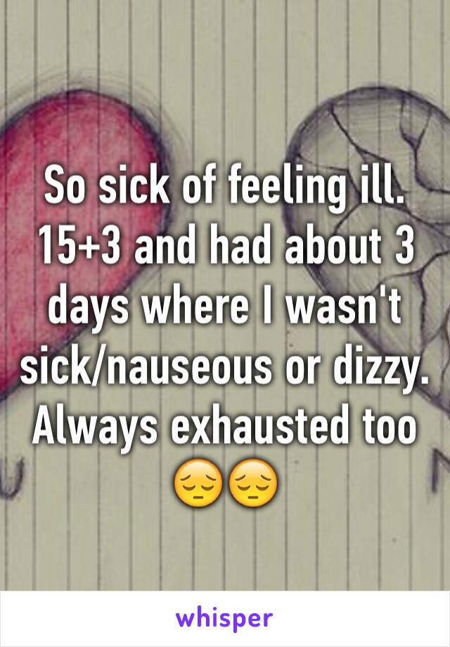 So sick of feeling ill. 15+3 and had about 3 days where I wasn't sick/nauseous or dizzy. Always exhausted too 😔😔