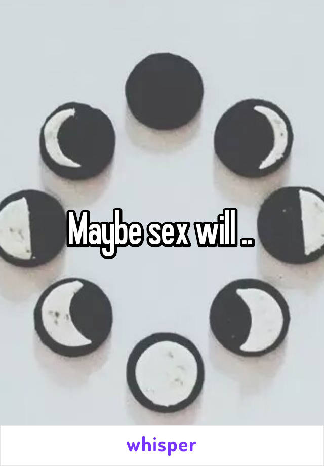 Maybe sex will .. 