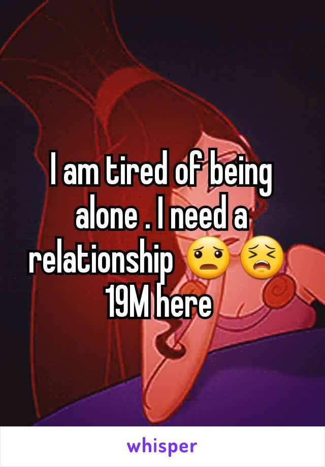 I am tired of being alone . I need a relationship 😦😣 
19M here 