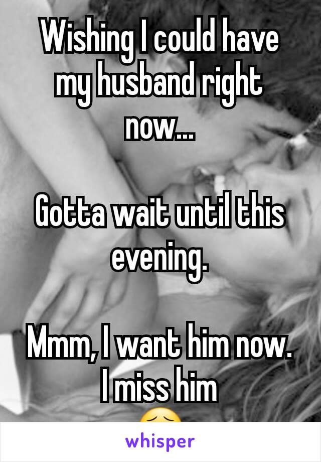 Wishing I could have my husband right now...

Gotta wait until this evening.

Mmm, I want him now.
I miss him
😣