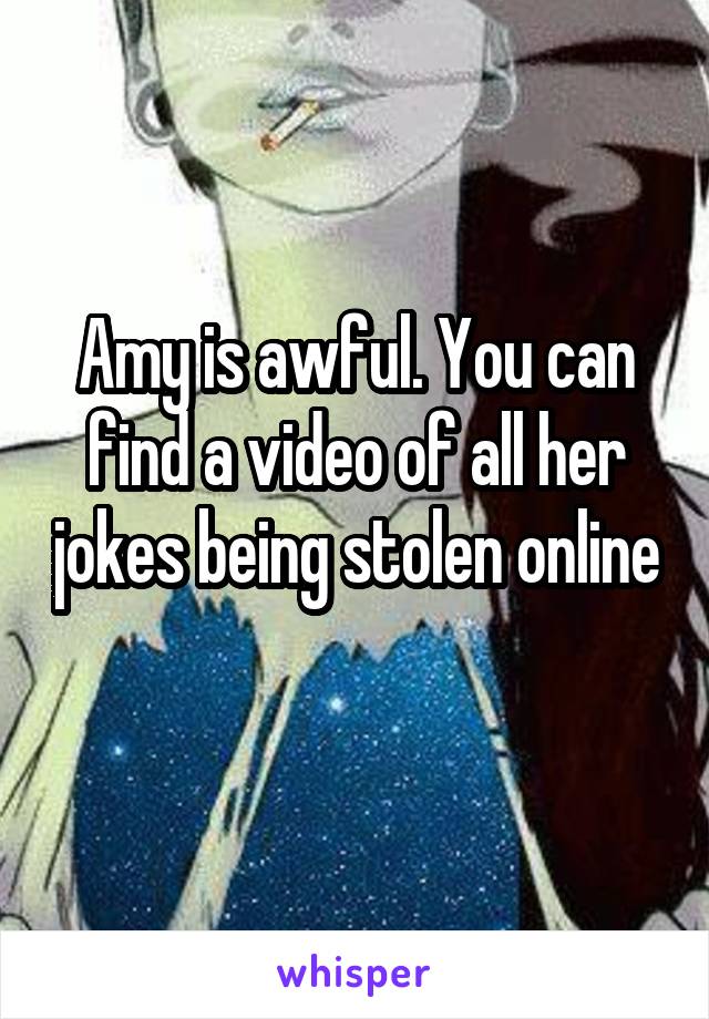 Amy is awful. You can find a video of all her jokes being stolen online 