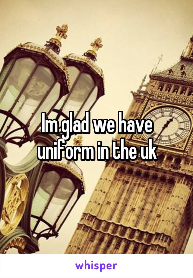 Im glad we have uniform in the uk