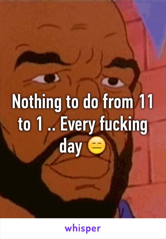 Nothing to do from 11 to 1 .. Every fucking day 😑