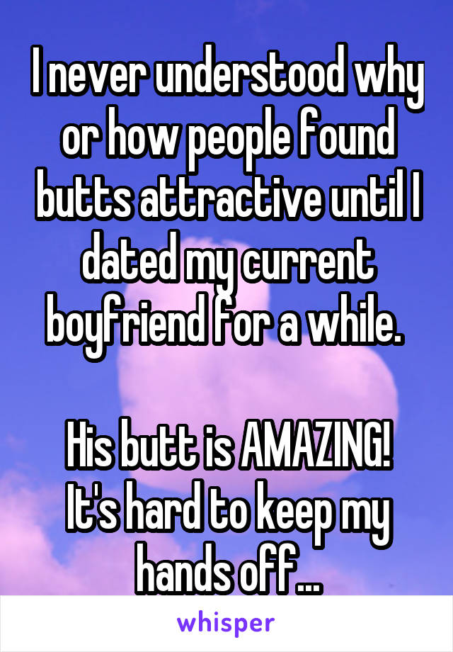 I never understood why or how people found butts attractive until I dated my current boyfriend for a while. 

His butt is AMAZING! It's hard to keep my hands off...