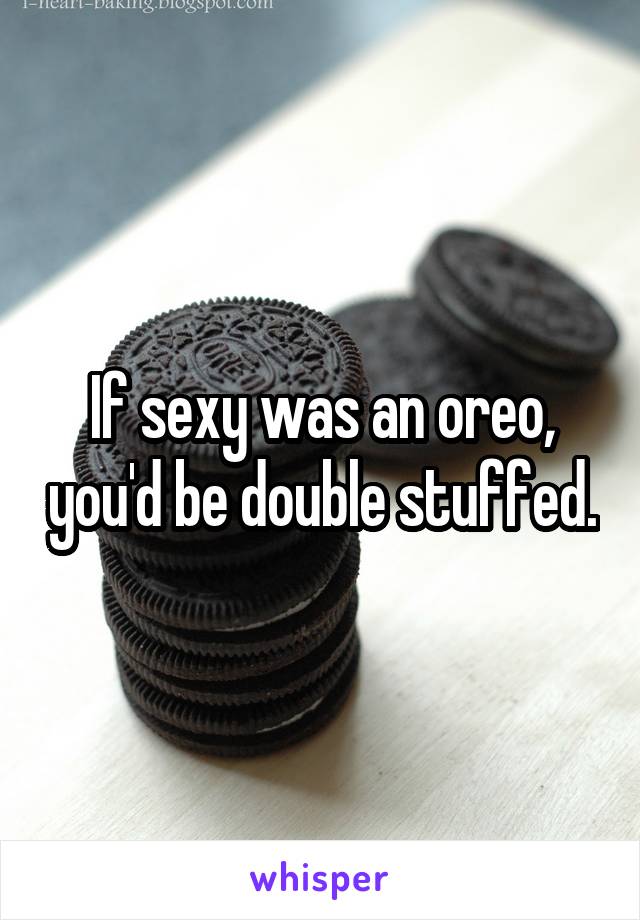 If sexy was an oreo, you'd be double stuffed.