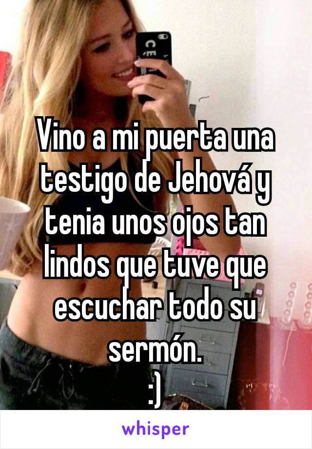 Vino a mi puerta una testigo de Jehová y tenia unos ojos tan lindos que tuve que escuchar todo su sermón.
:)