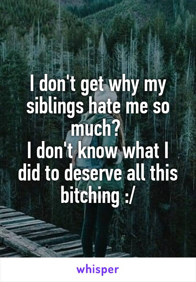 I don't get why my siblings hate me so much? 
I don't know what I did to deserve all this bitching :/