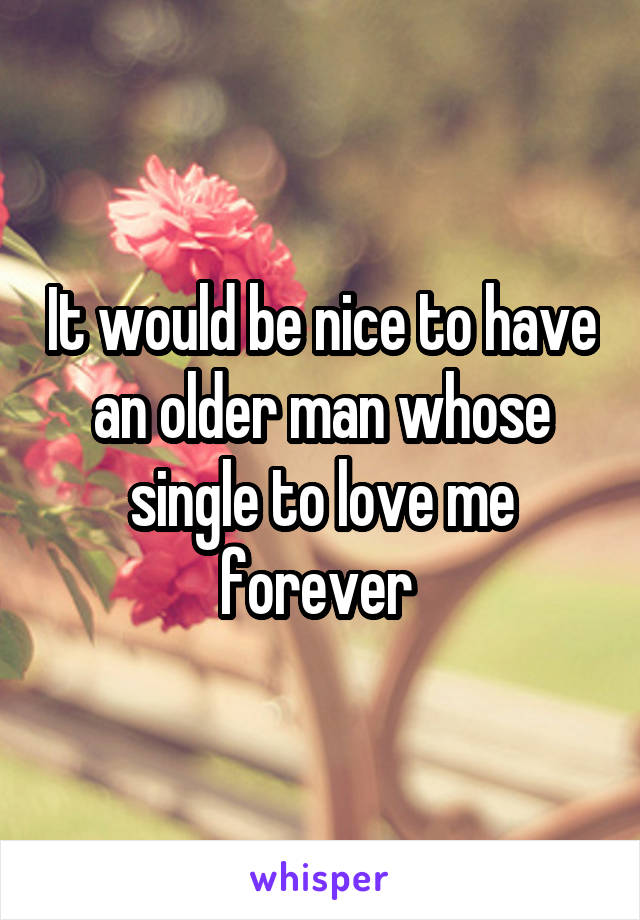 It would be nice to have an older man whose single to love me forever 